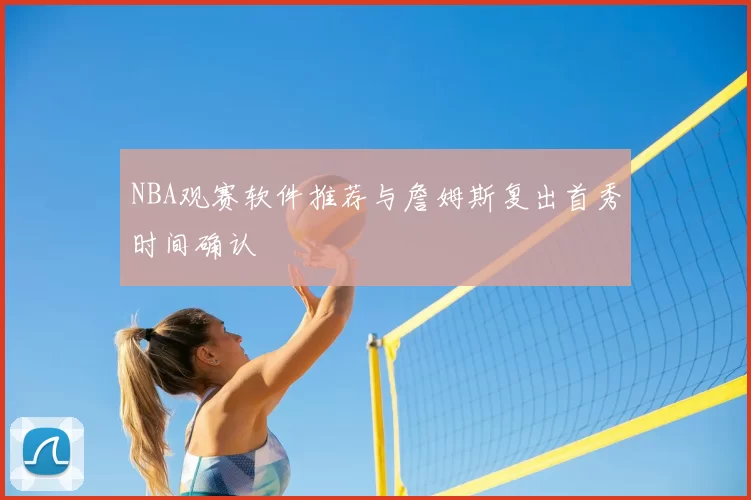 NBA观赛软件推荐与詹姆斯复出首秀时间确认