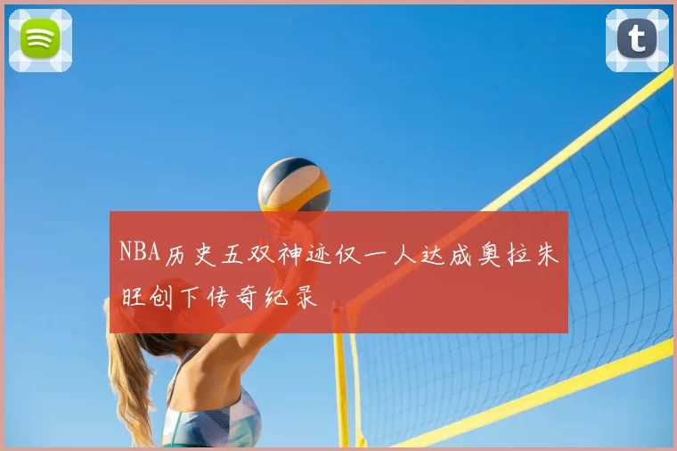 NBA历史五双神迹仅一人达成奥拉朱旺创下传奇纪录
