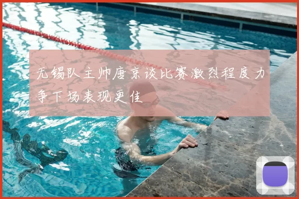 无锡队主帅唐京谈比赛激烈程度力争下场表现更佳