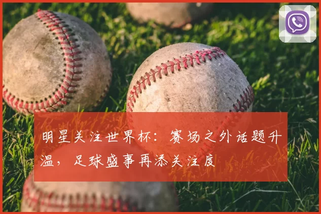 明星关注世界杯:赛场之外话题升温,足球盛事再添关注度