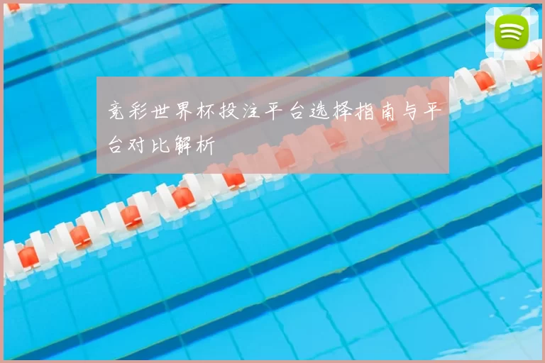 竞彩世界杯投注平台选择指南与平台对比解析
