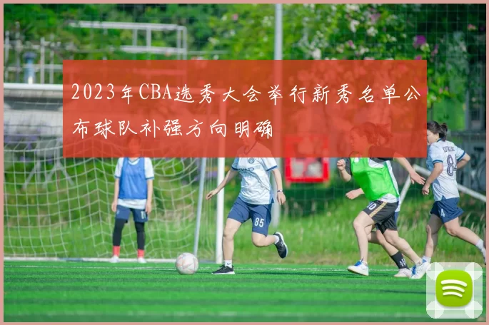 2023年CBA选秀大会举行新秀名单公布球队补强方向明确