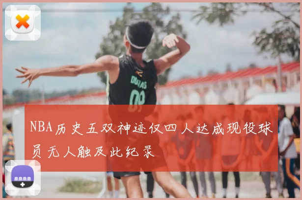 NBA历史五双神迹仅四人达成现役球员无人触及此纪录