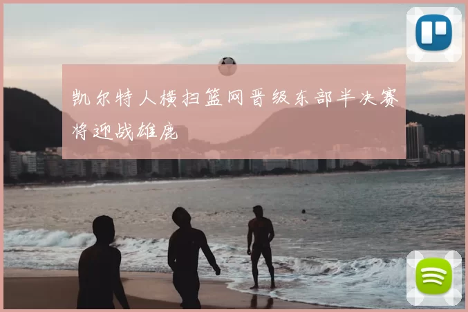 凯尔特人横扫篮网晋级东部半决赛将迎战雄鹿