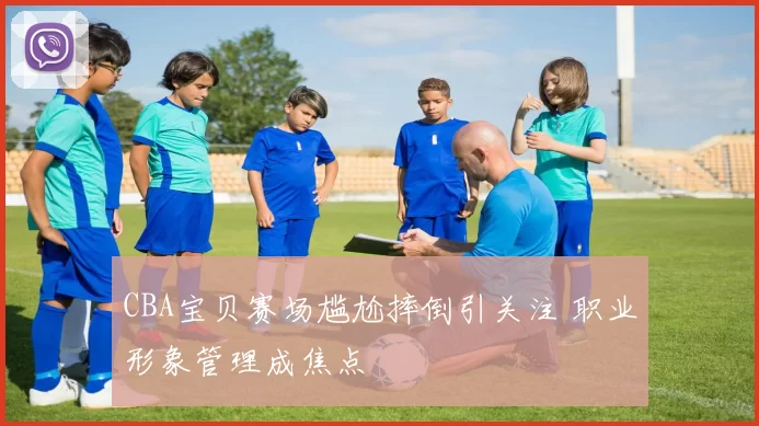 CBA宝贝赛场尴尬摔倒引关注 职业形象管理成焦点