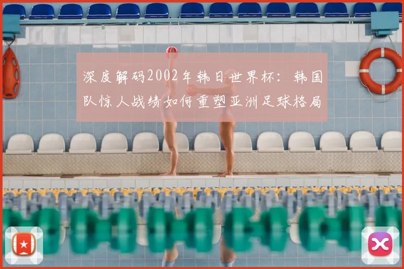 深度解码2002年韩日世界杯:韩国队惊人战绩如何重塑亚洲足球格局