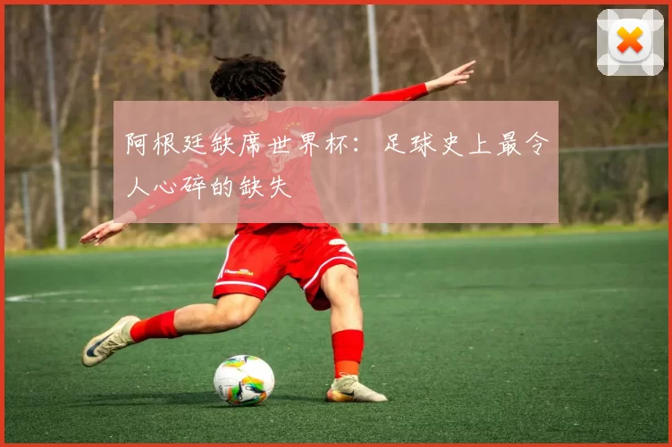 阿根廷缺席世界杯：足球史上最令人心碎的缺失
