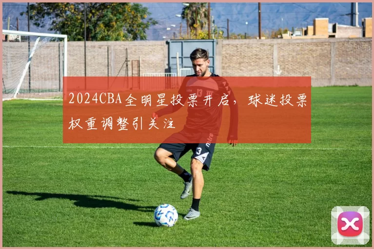2024CBA全明星投票开启,球迷投票权重调整引关注