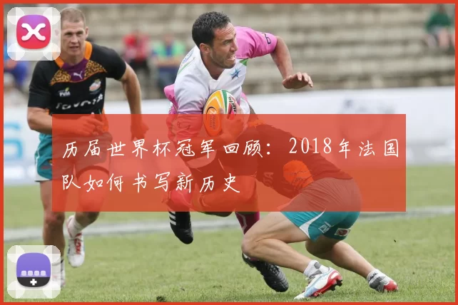 历届世界杯冠军回顾:2018年法国队如何书写新历史