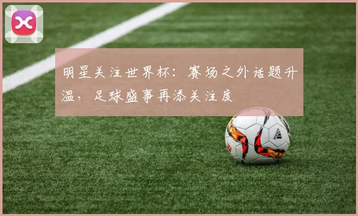 明星关注世界杯:赛场之外话题升温,足球盛事再添关注度