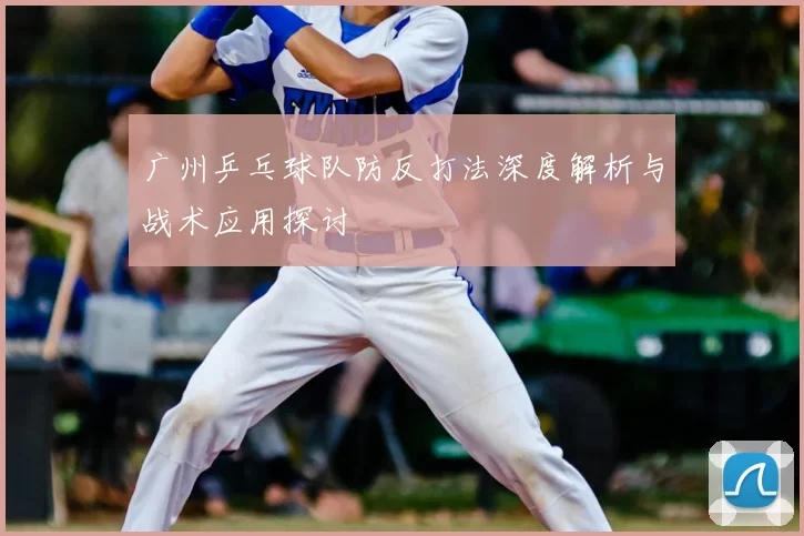 广州乒乓球队防反打法深度解析与战术应用探讨