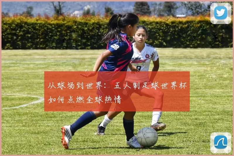 从球场到世界：五人制足球世界杯如何点燃全球热情