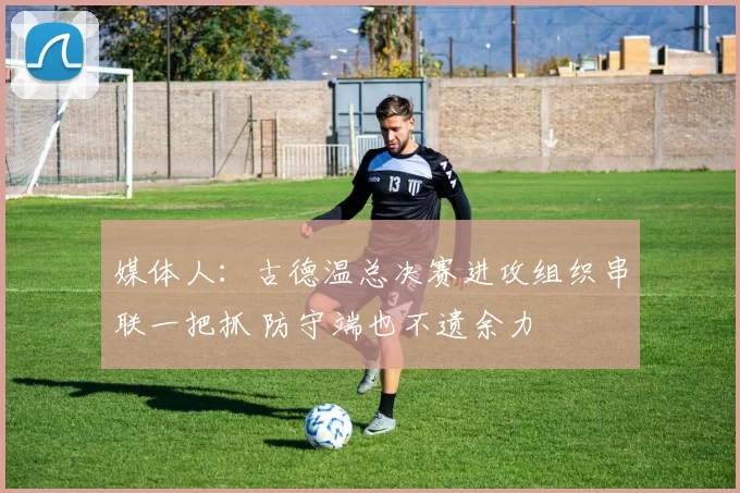 媒体人:古德温总决赛进攻组织串联一把抓 防守端也不遗余力