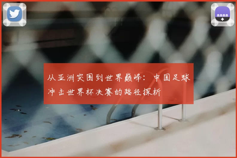 从亚洲突围到世界巅峰:中国足球冲击世界杯决赛的路径探析