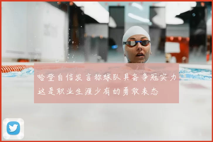 哈登自信发言称球队具备争冠实力这是职业生涯少有的勇敢表态