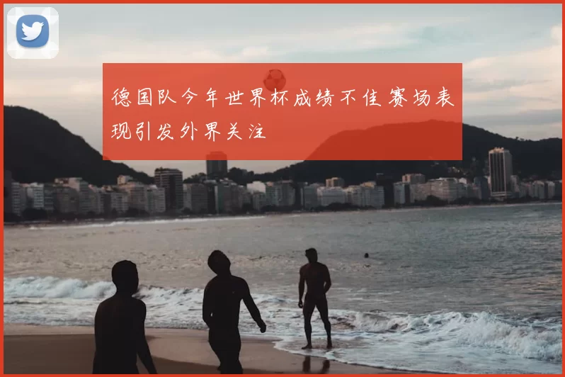 德国队今年世界杯成绩不佳 赛场表现引发外界关注