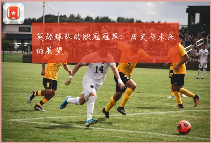 英超球队的欧冠冠军:历史与未来的展望