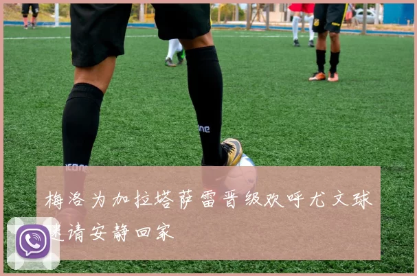 梅洛为加拉塔萨雷晋级欢呼尤文球迷请安静回家
