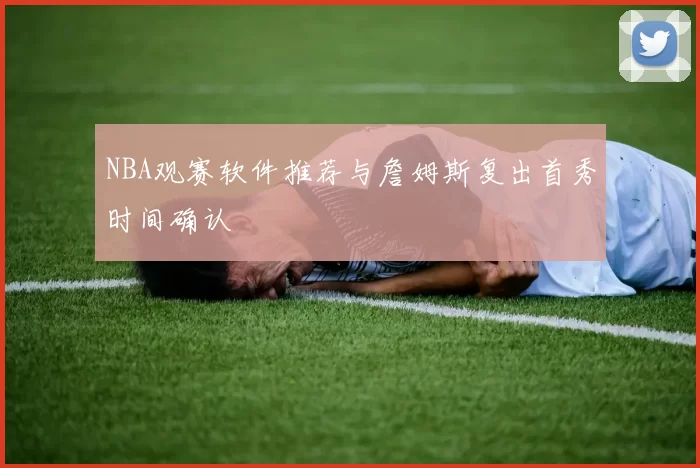 NBA观赛软件推荐与詹姆斯复出首秀时间确认