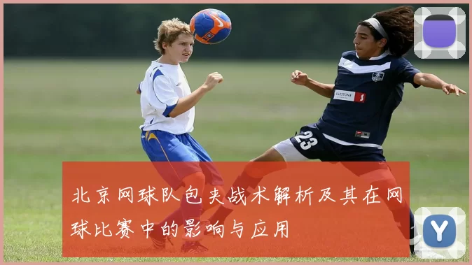 北京网球队包夹战术解析及其在网球比赛中的影响与应用