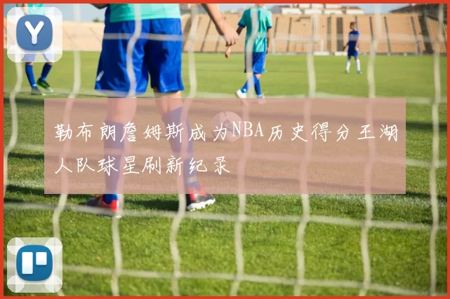 勒布朗詹姆斯成为NBA历史得分王湖人队球星刷新纪录