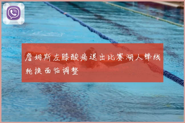 詹姆斯左膝酸痛退出比赛湖人锋线轮换面临调整