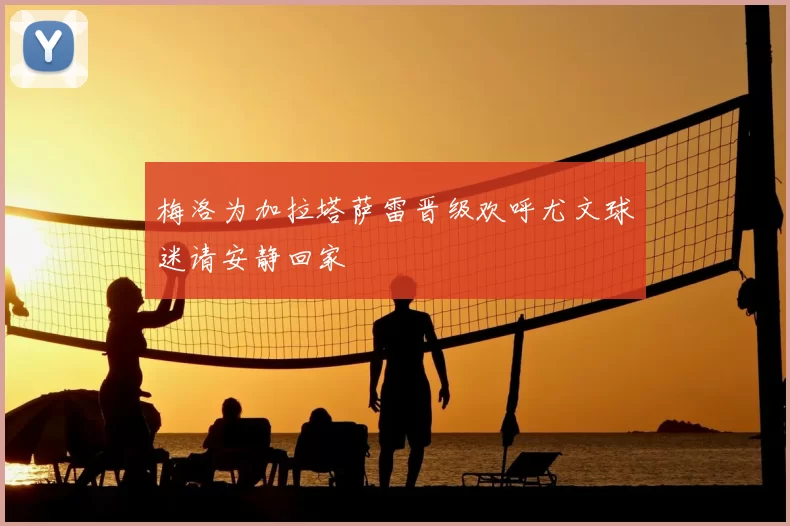 梅洛为加拉塔萨雷晋级欢呼尤文球迷请安静回家