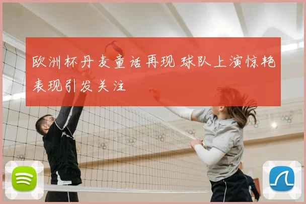 欧洲杯丹麦童话再现 球队上演惊艳表现引发关注