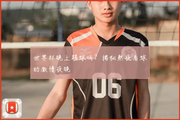 世界杯晚上踢球吗?揭秘熬夜看球的激情夜晚