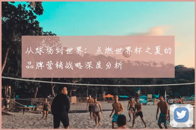 从球场到世界：点燃世界杯之夏的品牌营销战略深度分析