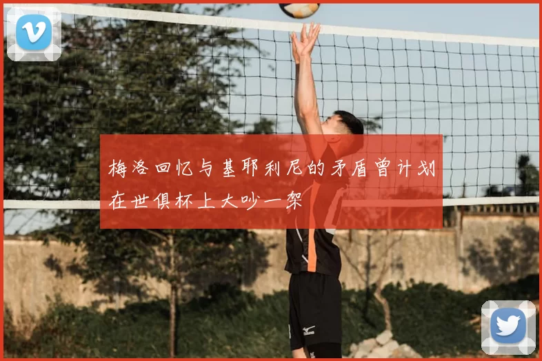 梅洛回忆与基耶利尼的矛盾曾计划在世俱杯上大吵一架