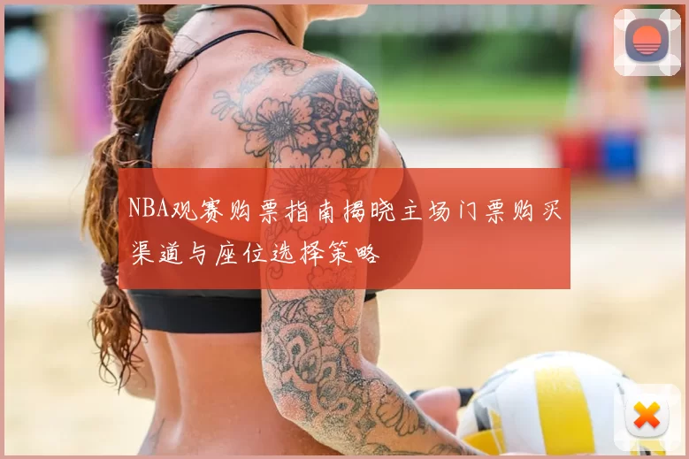 NBA观赛购票指南揭晓主场门票购买渠道与座位选择策略
