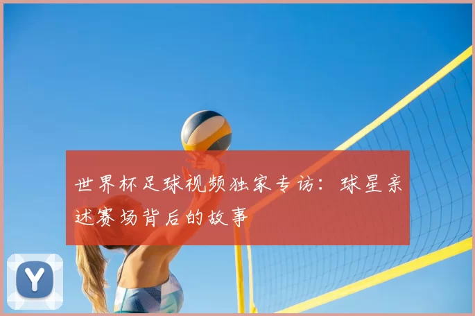 世界杯足球视频独家专访:球星亲述赛场背后的故事