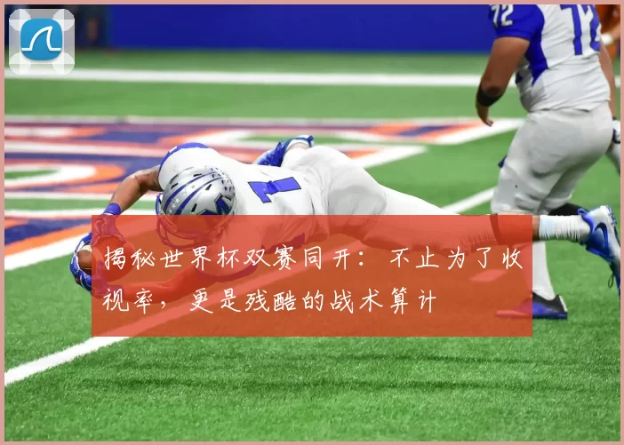 揭秘世界杯双赛同开:不止为了收视率,更是残酷的战术算计