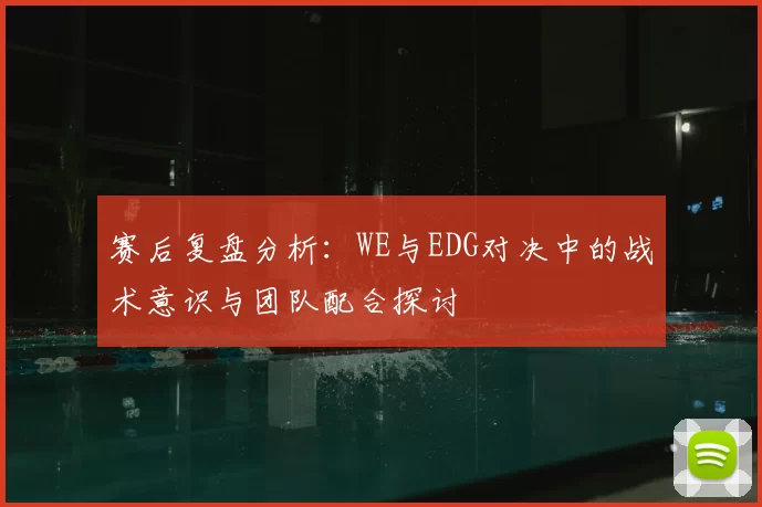 赛后复盘分析:WE与EDG对决中的战术意识与团队配合探讨