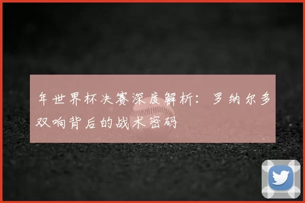 年世界杯决赛深度解析：罗纳尔多双响背后的战术密码