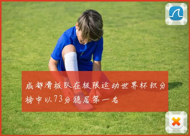 成都滑板队在极限运动世界杯积分榜中以73分稳居第一名