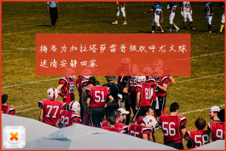 梅洛为加拉塔萨雷晋级欢呼尤文球迷请安静回家