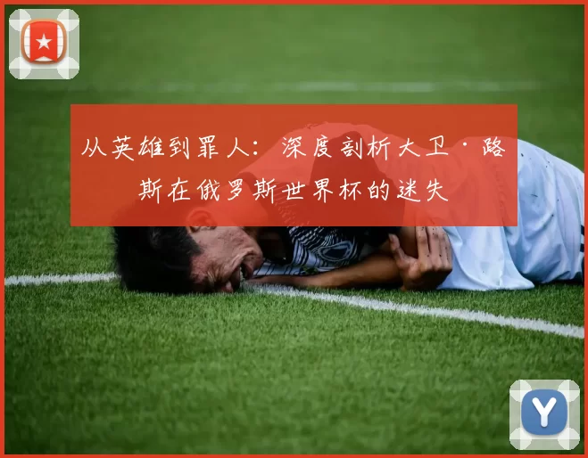 从英雄到罪人:深度剖析大卫·路易斯在俄罗斯世界杯的迷失
