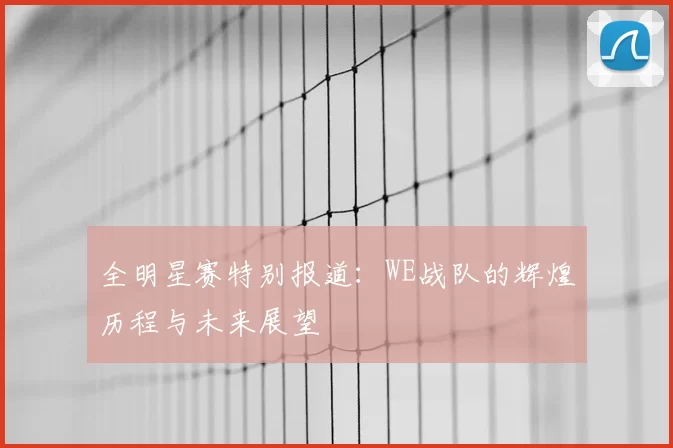 全明星赛特别报道:WE战队的辉煌历程与未来展望