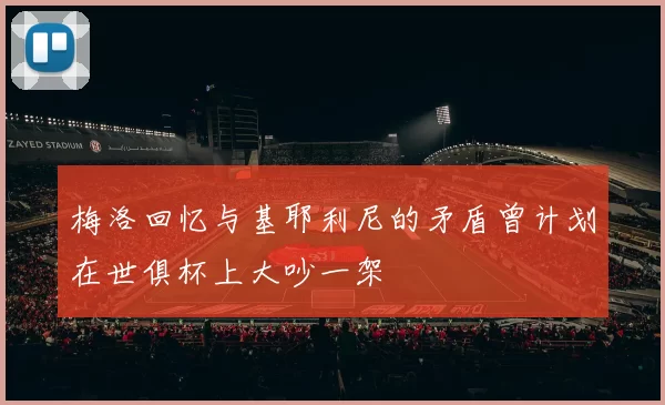 梅洛回忆与基耶利尼的矛盾曾计划在世俱杯上大吵一架