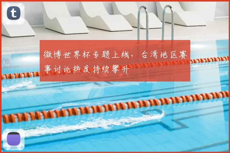 微博世界杯专题上线，台湾地区赛事讨论热度持续攀升