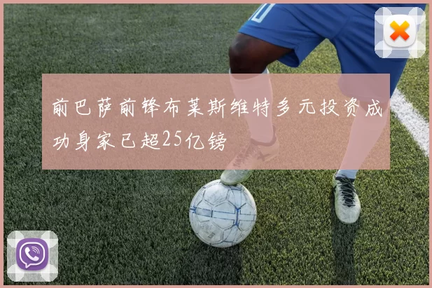 前巴萨前锋布莱斯维特多元投资成功身家已超25亿镑