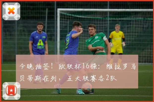 今晚抽签!欧联杯16强:维拉罗马贝蒂斯在列,五大联赛各2队