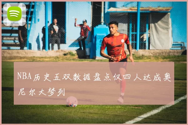 NBA历史五双数据盘点仅四人达成奥尼尔大梦列
