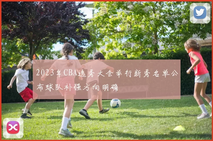 2023年CBA选秀大会举行新秀名单公布球队补强方向明确
