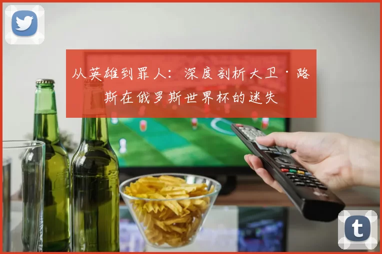 从英雄到罪人:深度剖析大卫·路易斯在俄罗斯世界杯的迷失
