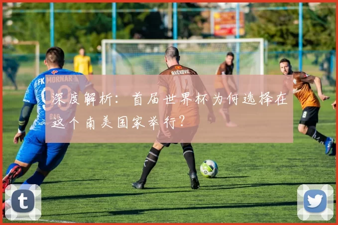 深度解析:首届世界杯为何选择在这个南美国家举行?