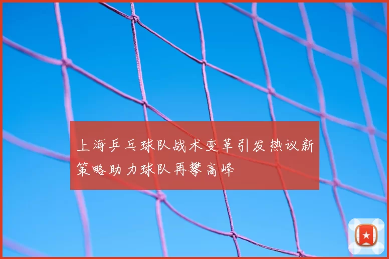 上海乒乓球队战术变革引发热议新策略助力球队再攀高峰