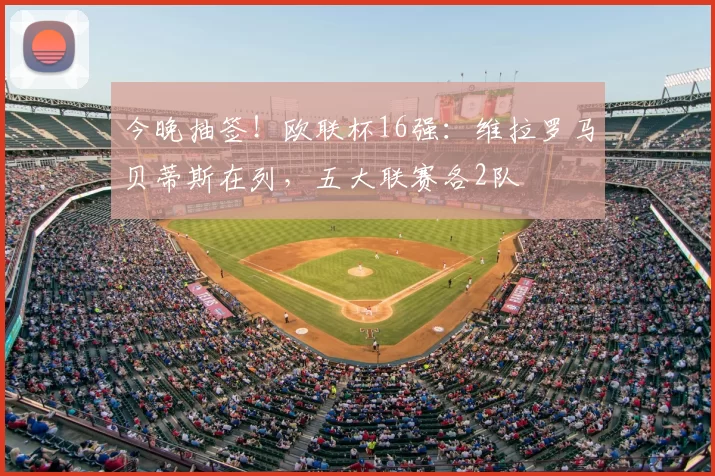 今晚抽签!欧联杯16强:维拉罗马贝蒂斯在列,五大联赛各2队